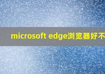 microsoft edge浏览器好不好